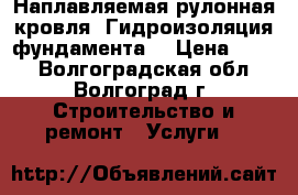 Наплавляемая рулонная кровля. Гидроизоляция фундамента. › Цена ­ 100 - Волгоградская обл., Волгоград г. Строительство и ремонт » Услуги   